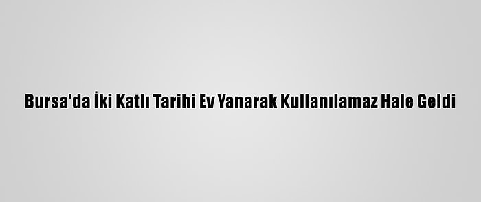 Bursa'da İki Katlı Tarihi Ev Yanarak Kullanılamaz Hale Geldi