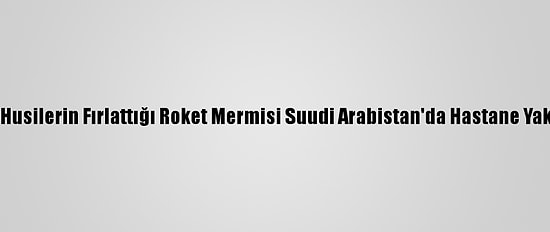 Yemen'deki Husilerin Fırlattığı Roket Mermisi Suudi Arabistan'da Hastane Yakınına Düştü