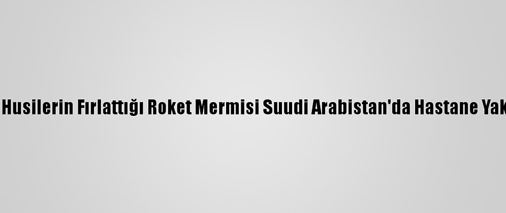 Yemen'deki Husilerin Fırlattığı Roket Mermisi Suudi Arabistan'da Hastane Yakınına Düştü