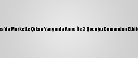 Bursa'da Markette Çıkan Yangında Anne İle 3 Çocuğu Dumandan Etkilendi