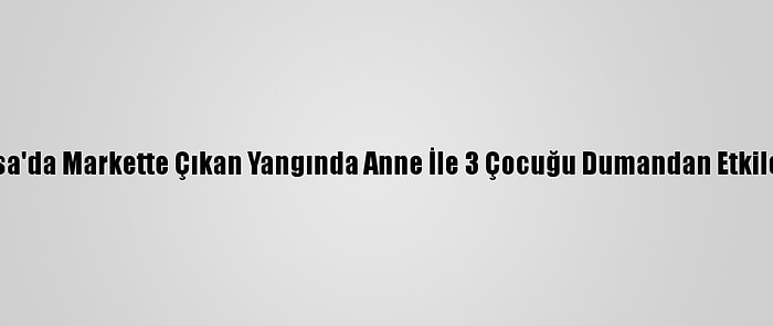 Bursa'da Markette Çıkan Yangında Anne İle 3 Çocuğu Dumandan Etkilendi