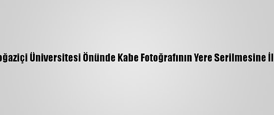 Güncelleme 2 - Boğaziçi Üniversitesi Önünde Kabe Fotoğrafının Yere Serilmesine İlişkin Soruşturma