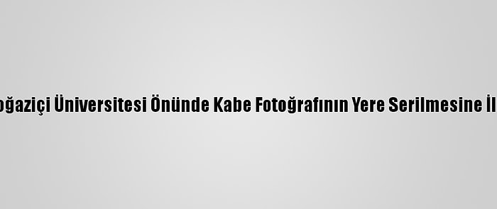 Güncelleme 2 - Boğaziçi Üniversitesi Önünde Kabe Fotoğrafının Yere Serilmesine İlişkin Soruşturma