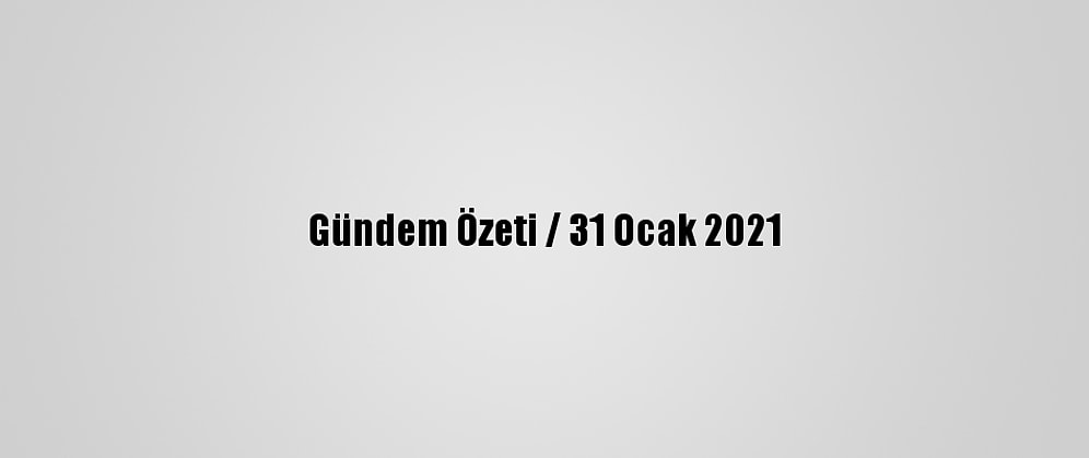 Gündem Özeti / 31 Ocak 2021