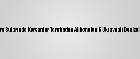 Nijerya Kara Sularında Korsanlar Tarafından Alıkonulan 6 Ukraynalı Denizci Kurtarıldı
