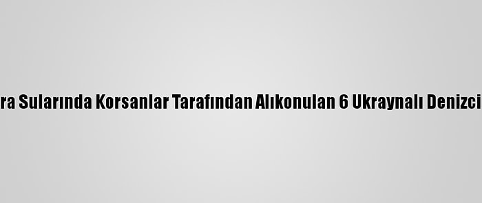 Nijerya Kara Sularında Korsanlar Tarafından Alıkonulan 6 Ukraynalı Denizci Kurtarıldı