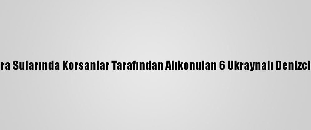 Nijerya Kara Sularında Korsanlar Tarafından Alıkonulan 6 Ukraynalı Denizci Kurtarıldı