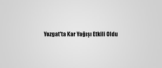 Yozgat'ta Kar Yağışı Etkili Oldu