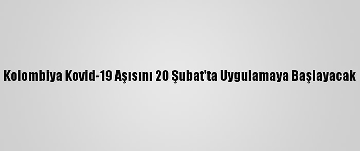 Kolombiya Kovid-19 Aşısını 20 Şubat'ta Uygulamaya Başlayacak