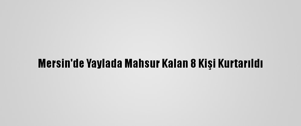 Mersin'de Yaylada Mahsur Kalan 8 Kişi Kurtarıldı