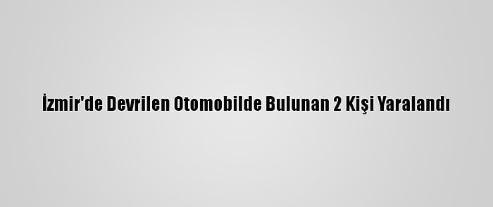 İzmir'de Devrilen Otomobilde Bulunan 2 Kişi Yaralandı