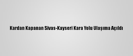 Kardan Kapanan Sivas-Kayseri Kara Yolu Ulaşıma Açıldı