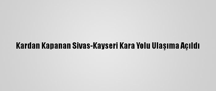 Kardan Kapanan Sivas-Kayseri Kara Yolu Ulaşıma Açıldı