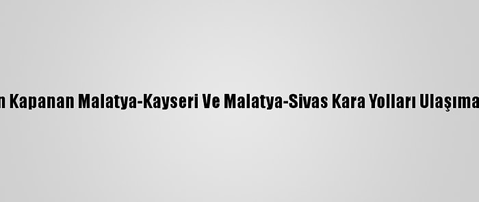 Kardan Kapanan Malatya-Kayseri Ve Malatya-Sivas Kara Yolları Ulaşıma Açıldı