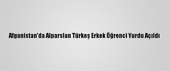 Afganistan'da Alparslan Türkeş Erkek Öğrenci Yurdu Açıldı