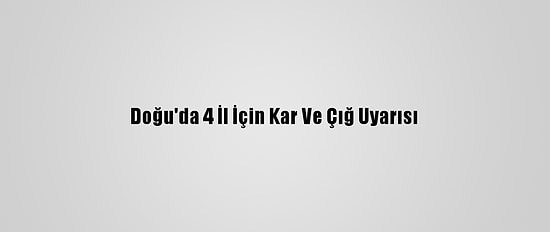 Doğu'da 4 İl İçin Kar Ve Çığ Uyarısı