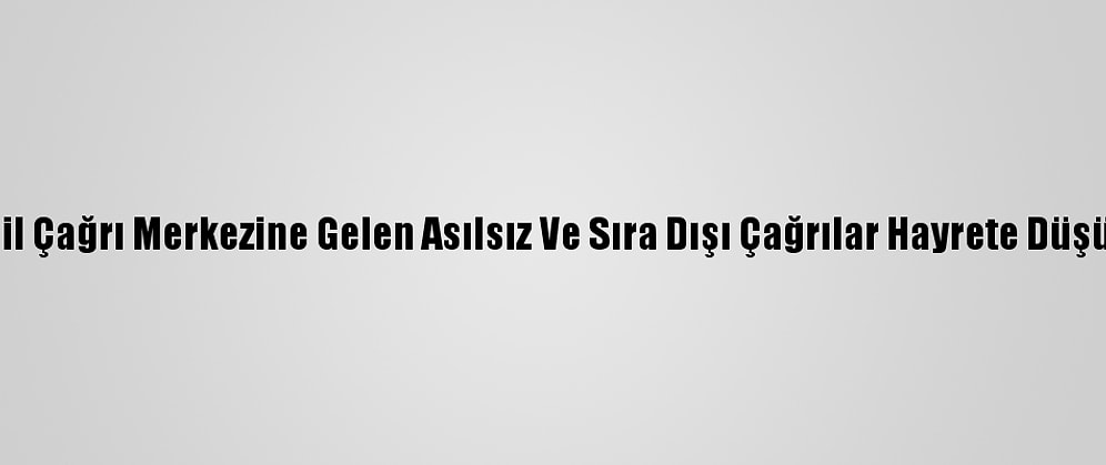 112 Acil Çağrı Merkezine Gelen Asılsız Ve Sıra Dışı Çağrılar Hayrete Düşürüyor
