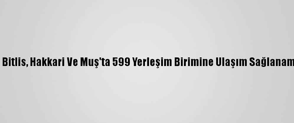 Van, Bitlis, Hakkari Ve Muş'ta 599 Yerleşim Birimine Ulaşım Sağlanamıyor