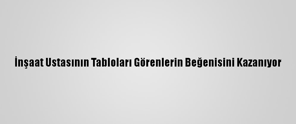 İnşaat Ustasının Tabloları Görenlerin Beğenisini Kazanıyor