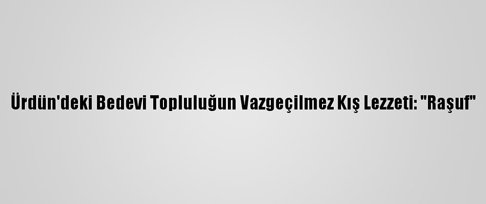 Ürdün'deki Bedevi Topluluğun Vazgeçilmez Kış Lezzeti: "Raşuf"