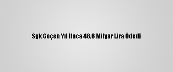 Sgk Geçen Yıl İlaca 48,6 Milyar Lira Ödedi