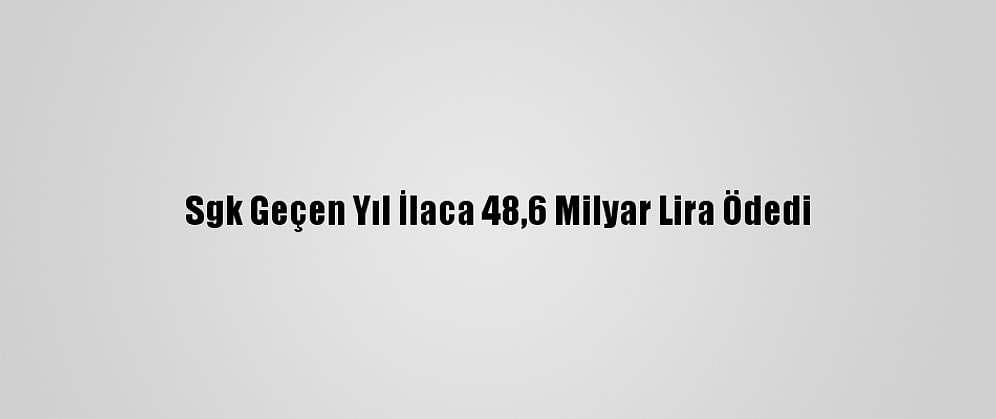 Sgk Geçen Yıl İlaca 48,6 Milyar Lira Ödedi