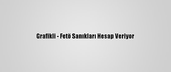Grafikli - Fetö Sanıkları Hesap Veriyor