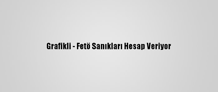 Grafikli - Fetö Sanıkları Hesap Veriyor