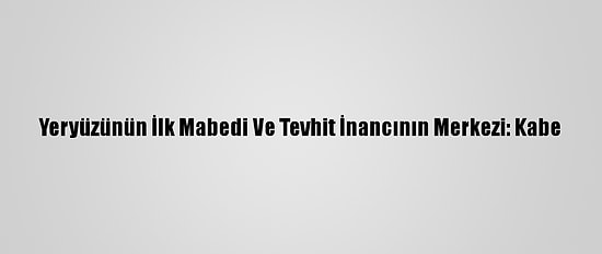 Yeryüzünün İlk Mabedi Ve Tevhit İnancının Merkezi: Kabe