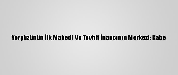 Yeryüzünün İlk Mabedi Ve Tevhit İnancının Merkezi: Kabe