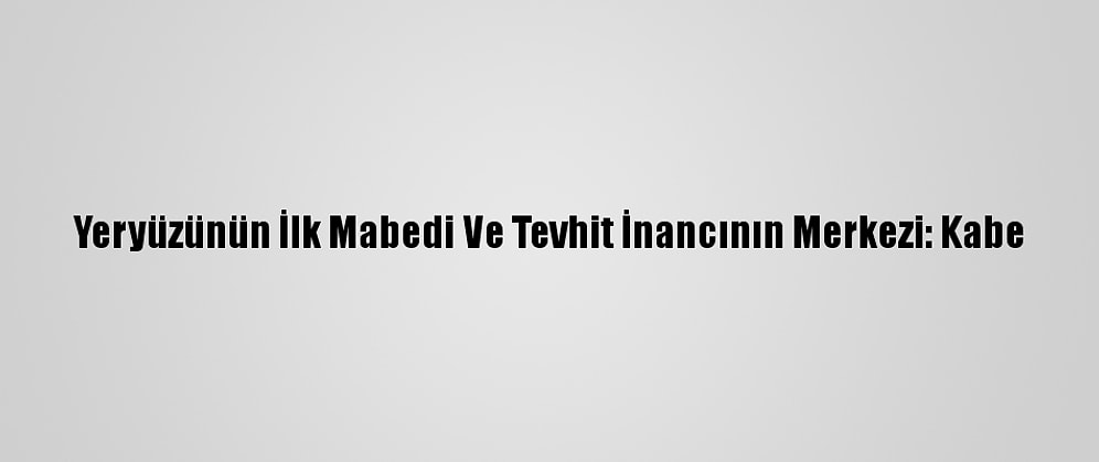 Yeryüzünün İlk Mabedi Ve Tevhit İnancının Merkezi: Kabe