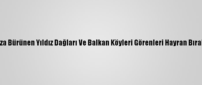 Beyaza Bürünen Yıldız Dağları Ve Balkan Köyleri Görenleri Hayran Bırakıyor