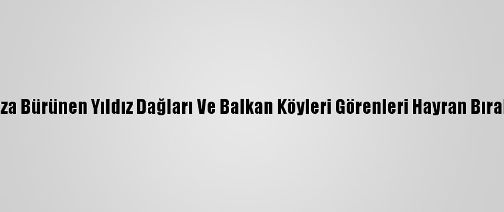 Beyaza Bürünen Yıldız Dağları Ve Balkan Köyleri Görenleri Hayran Bırakıyor