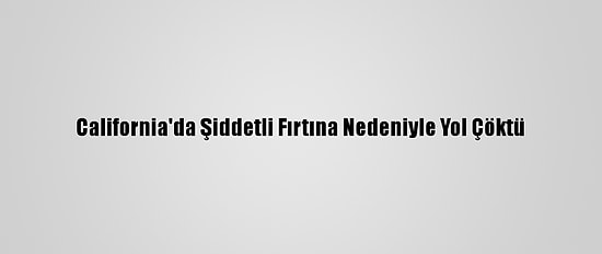California'da Şiddetli Fırtına Nedeniyle Yol Çöktü