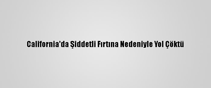 California'da Şiddetli Fırtına Nedeniyle Yol Çöktü