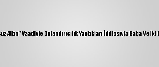 Nevşehir'de "Ucuz Altın" Vaadiyle Dolandırıcılık Yaptıkları İddiasıyla Baba Ve İki Oğlu Tutuklandı