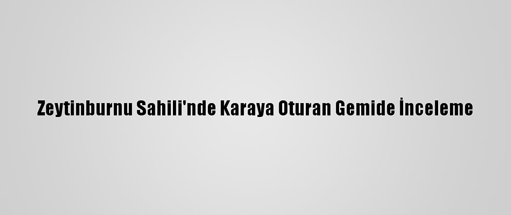 Zeytinburnu Sahili'nde Karaya Oturan Gemide İnceleme