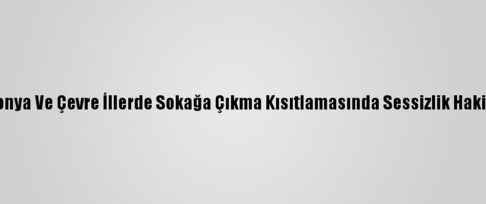 Konya Ve Çevre İllerde Sokağa Çıkma Kısıtlamasında Sessizlik Hakim
