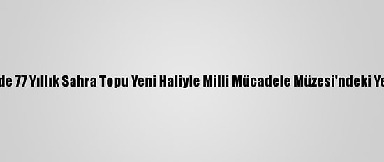 Kayseri'de 77 Yıllık Sahra Topu Yeni Haliyle Milli Mücadele Müzesi'ndeki Yerini Aldı