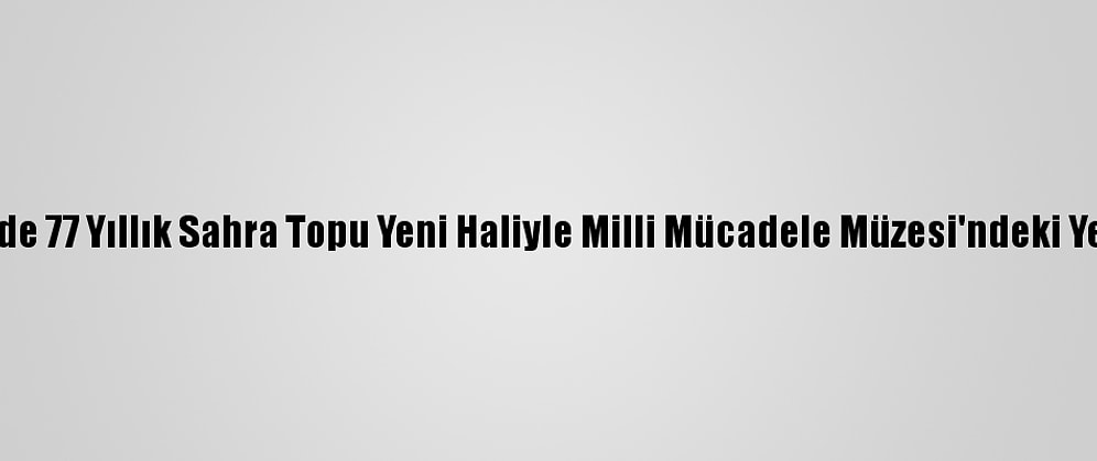 Kayseri'de 77 Yıllık Sahra Topu Yeni Haliyle Milli Mücadele Müzesi'ndeki Yerini Aldı