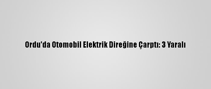 Ordu'da Otomobil Elektrik Direğine Çarptı: 3 Yaralı