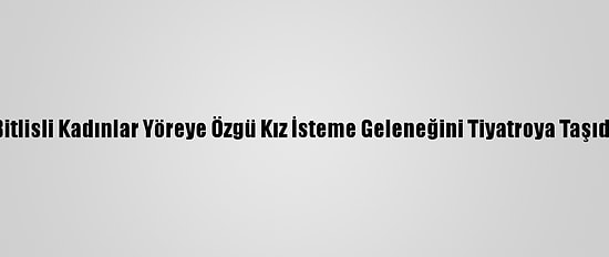 Bitlisli Kadınlar Yöreye Özgü Kız İsteme Geleneğini Tiyatroya Taşıdı