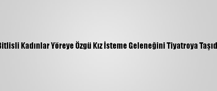 Bitlisli Kadınlar Yöreye Özgü Kız İsteme Geleneğini Tiyatroya Taşıdı