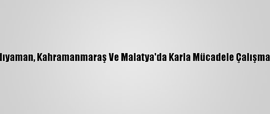Şanlıurfa, Adıyaman, Kahramanmaraş Ve Malatya'da Karla Mücadele Çalışmaları Sürüyor