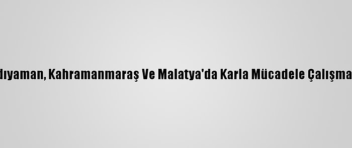 Şanlıurfa, Adıyaman, Kahramanmaraş Ve Malatya'da Karla Mücadele Çalışmaları Sürüyor