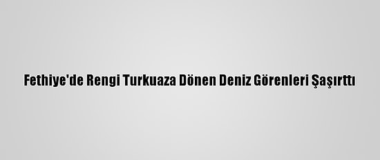 Fethiye'de Rengi Turkuaza Dönen Deniz Görenleri Şaşırttı