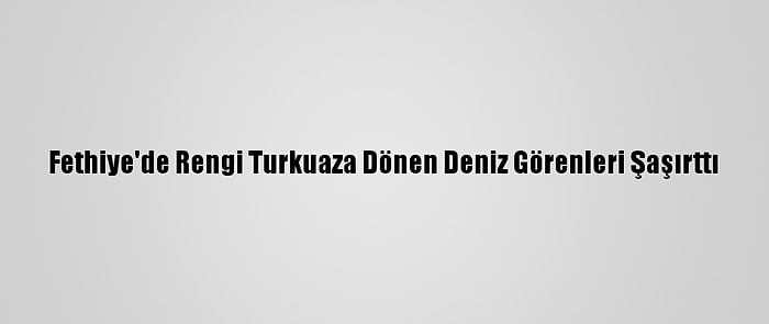 Fethiye'de Rengi Turkuaza Dönen Deniz Görenleri Şaşırttı