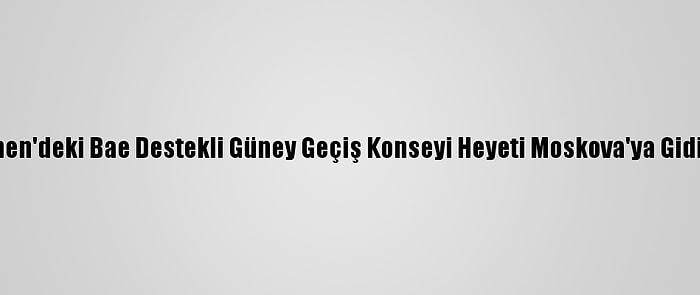 Yemen'deki Bae Destekli Güney Geçiş Konseyi Heyeti Moskova'ya Gidiyor