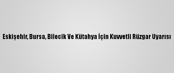 Eskişehir, Bursa, Bilecik Ve Kütahya İçin Kuvvetli Rüzgar Uyarısı