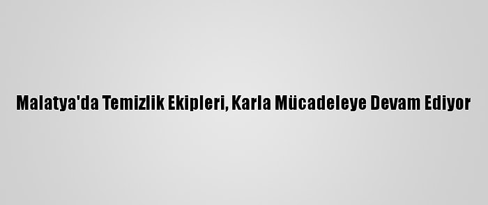 Malatya'da Temizlik Ekipleri, Karla Mücadeleye Devam Ediyor